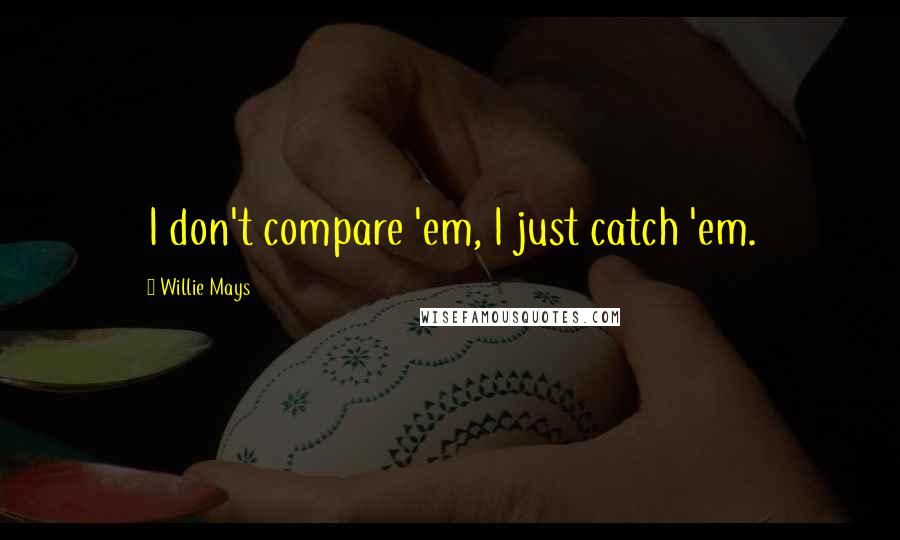 Willie Mays Quotes: I don't compare 'em, I just catch 'em.