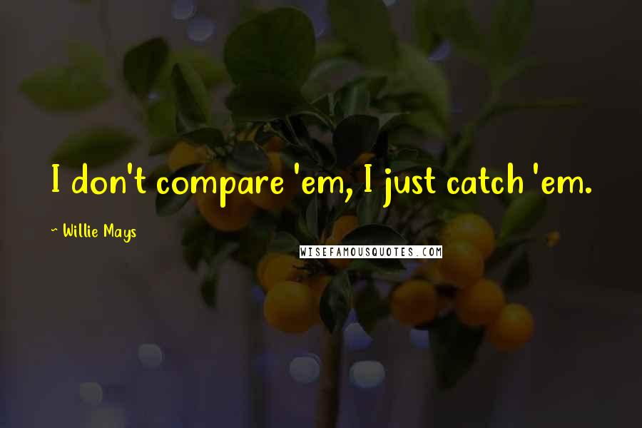 Willie Mays Quotes: I don't compare 'em, I just catch 'em.