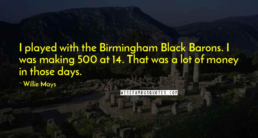 Willie Mays Quotes: I played with the Birmingham Black Barons. I was making 500 at 14. That was a lot of money in those days.