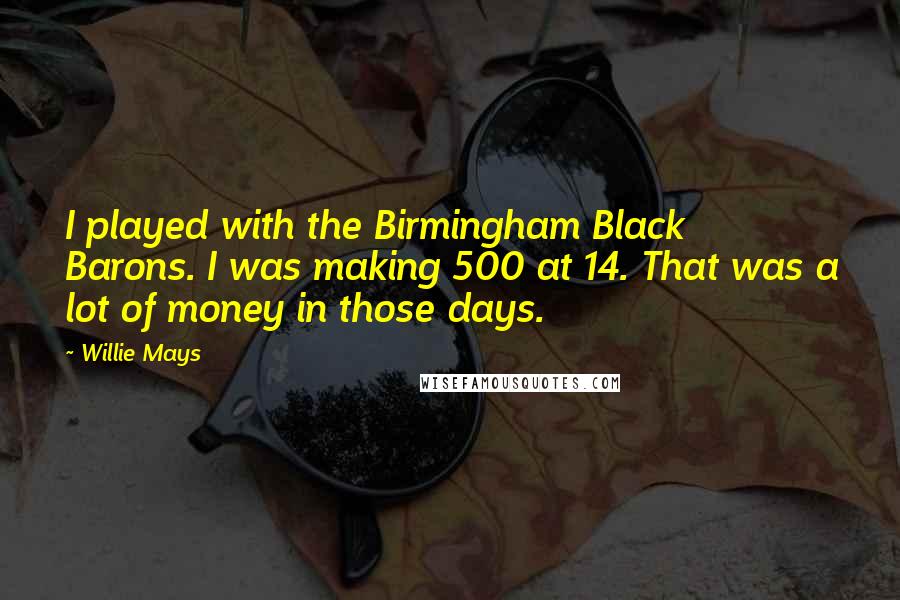 Willie Mays Quotes: I played with the Birmingham Black Barons. I was making 500 at 14. That was a lot of money in those days.