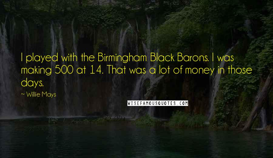 Willie Mays Quotes: I played with the Birmingham Black Barons. I was making 500 at 14. That was a lot of money in those days.