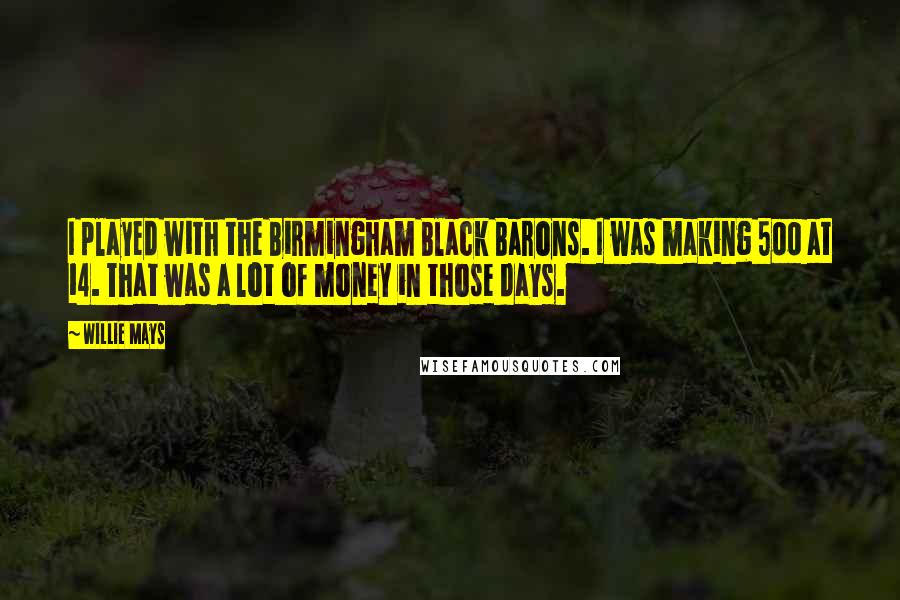 Willie Mays Quotes: I played with the Birmingham Black Barons. I was making 500 at 14. That was a lot of money in those days.