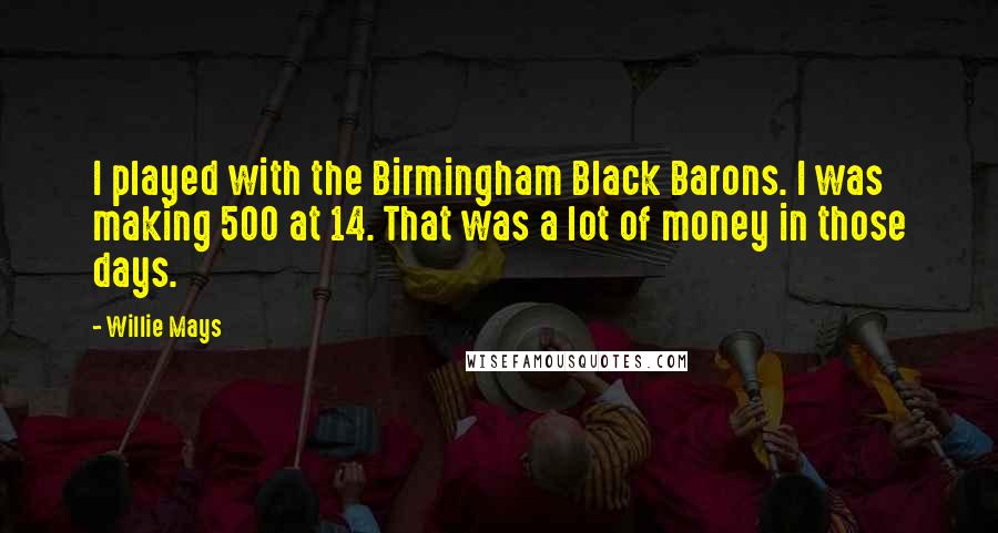 Willie Mays Quotes: I played with the Birmingham Black Barons. I was making 500 at 14. That was a lot of money in those days.