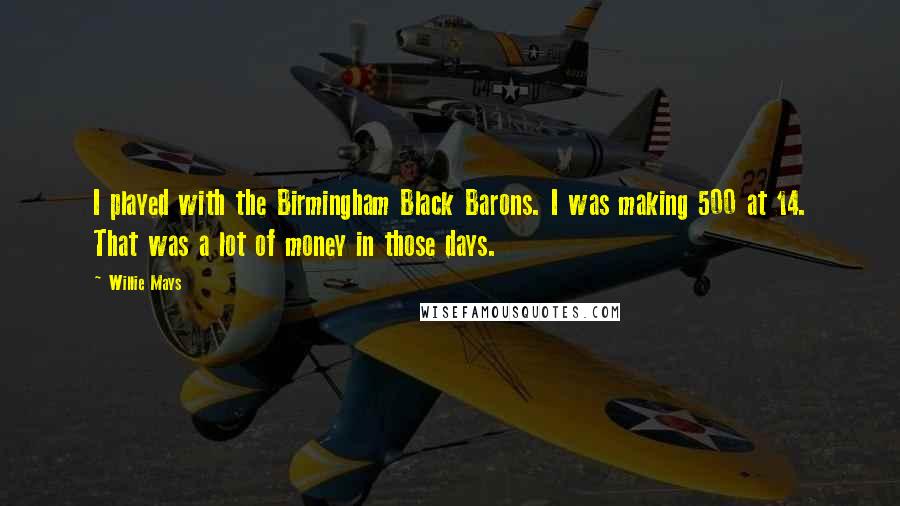 Willie Mays Quotes: I played with the Birmingham Black Barons. I was making 500 at 14. That was a lot of money in those days.