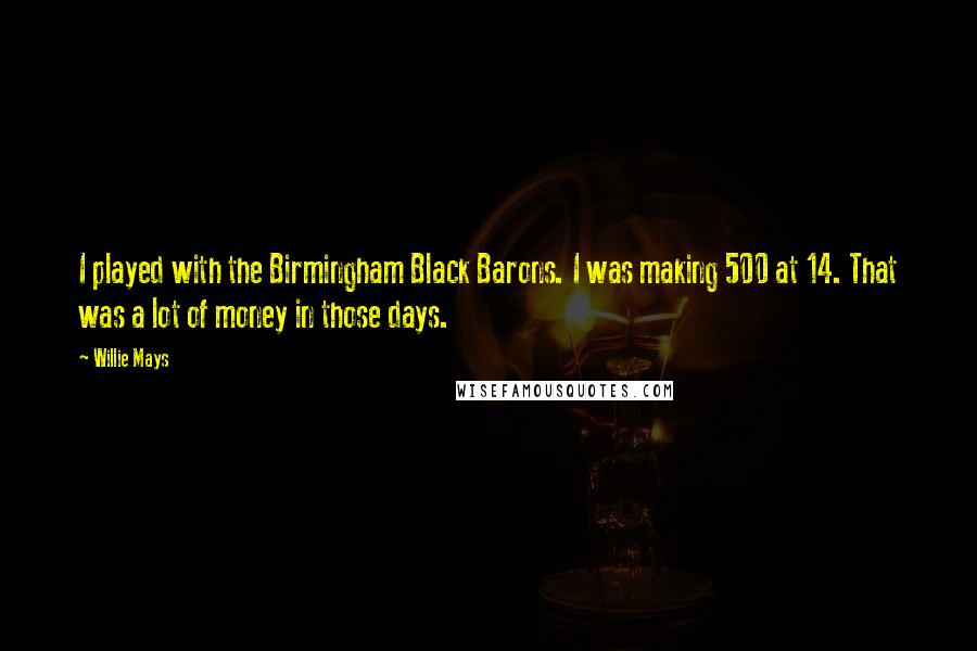 Willie Mays Quotes: I played with the Birmingham Black Barons. I was making 500 at 14. That was a lot of money in those days.