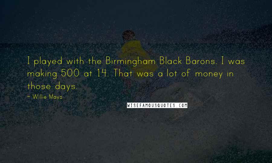 Willie Mays Quotes: I played with the Birmingham Black Barons. I was making 500 at 14. That was a lot of money in those days.