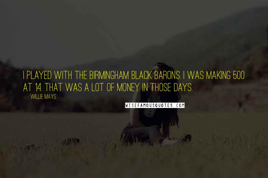 Willie Mays Quotes: I played with the Birmingham Black Barons. I was making 500 at 14. That was a lot of money in those days.