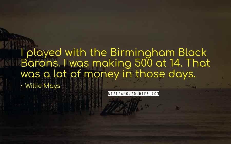 Willie Mays Quotes: I played with the Birmingham Black Barons. I was making 500 at 14. That was a lot of money in those days.