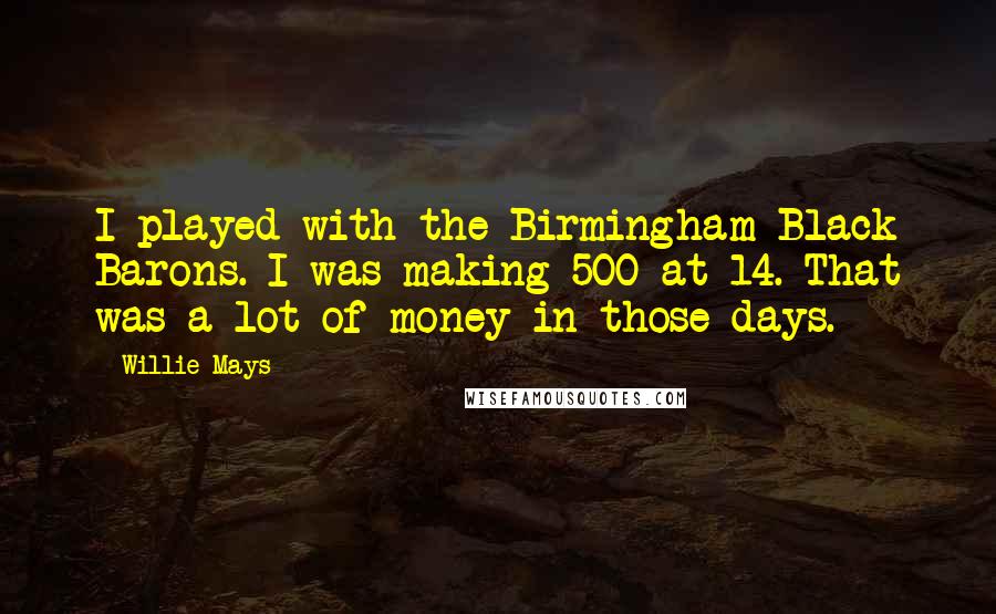 Willie Mays Quotes: I played with the Birmingham Black Barons. I was making 500 at 14. That was a lot of money in those days.