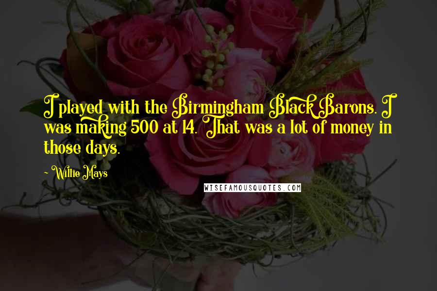 Willie Mays Quotes: I played with the Birmingham Black Barons. I was making 500 at 14. That was a lot of money in those days.