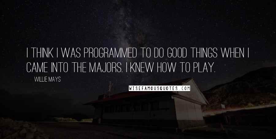 Willie Mays Quotes: I think I was programmed to do good things when I came into the majors. I knew how to play.