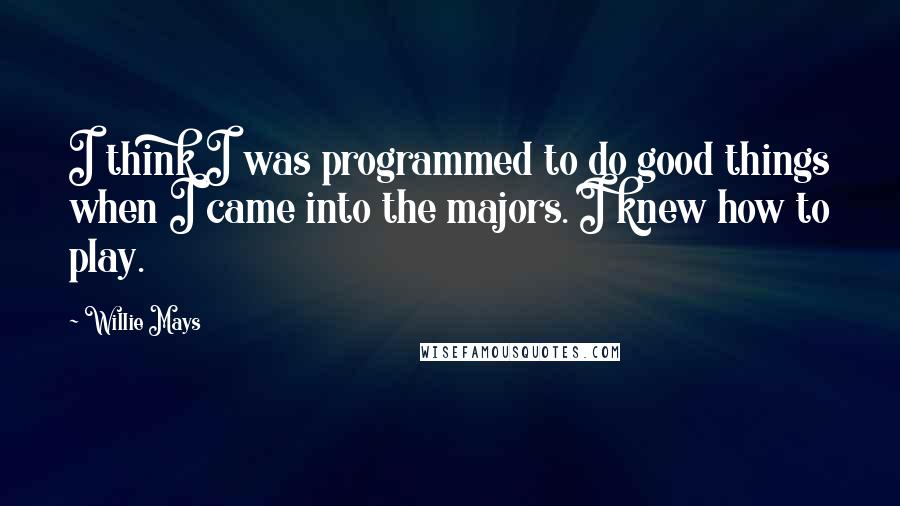 Willie Mays Quotes: I think I was programmed to do good things when I came into the majors. I knew how to play.