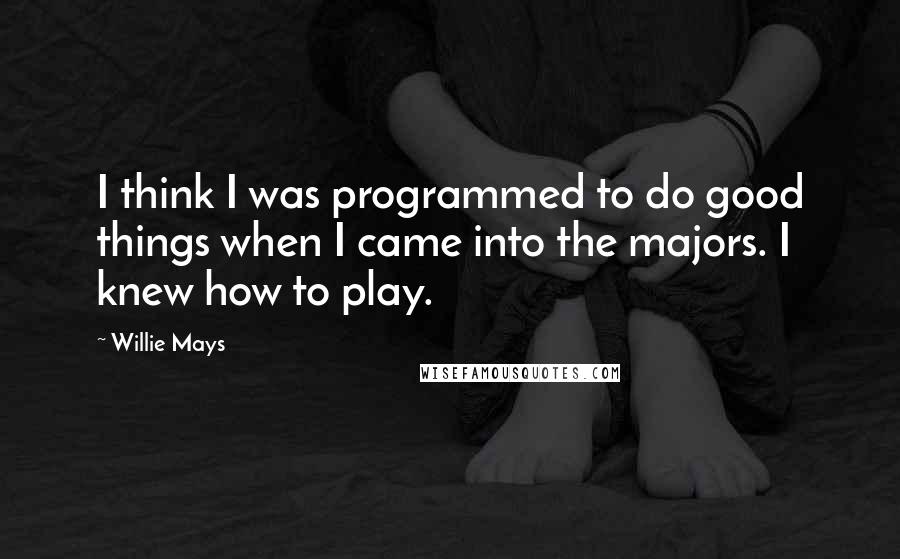 Willie Mays Quotes: I think I was programmed to do good things when I came into the majors. I knew how to play.