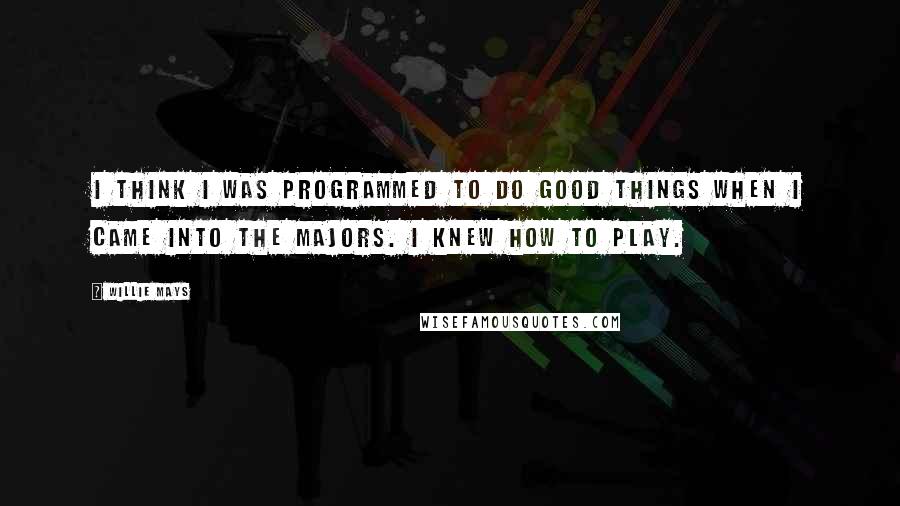 Willie Mays Quotes: I think I was programmed to do good things when I came into the majors. I knew how to play.