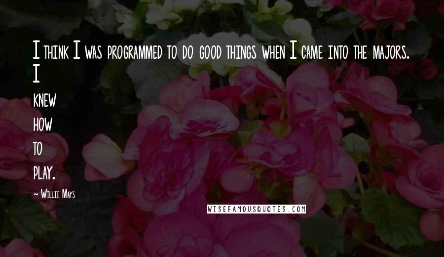 Willie Mays Quotes: I think I was programmed to do good things when I came into the majors. I knew how to play.