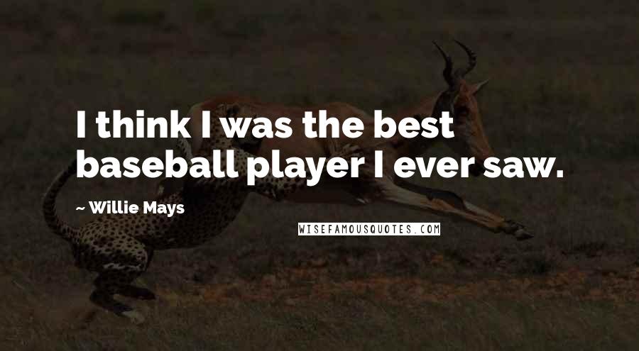 Willie Mays Quotes: I think I was the best baseball player I ever saw.