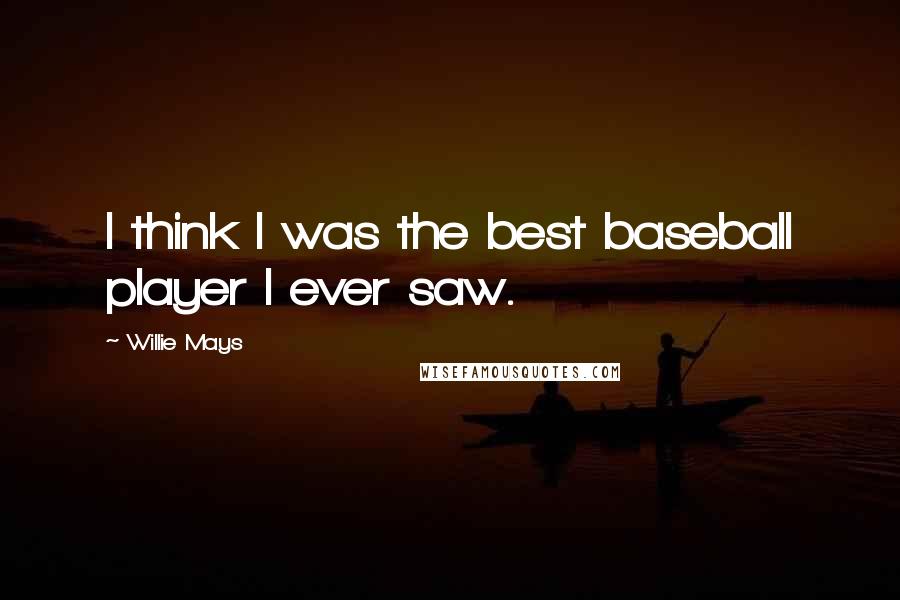 Willie Mays Quotes: I think I was the best baseball player I ever saw.