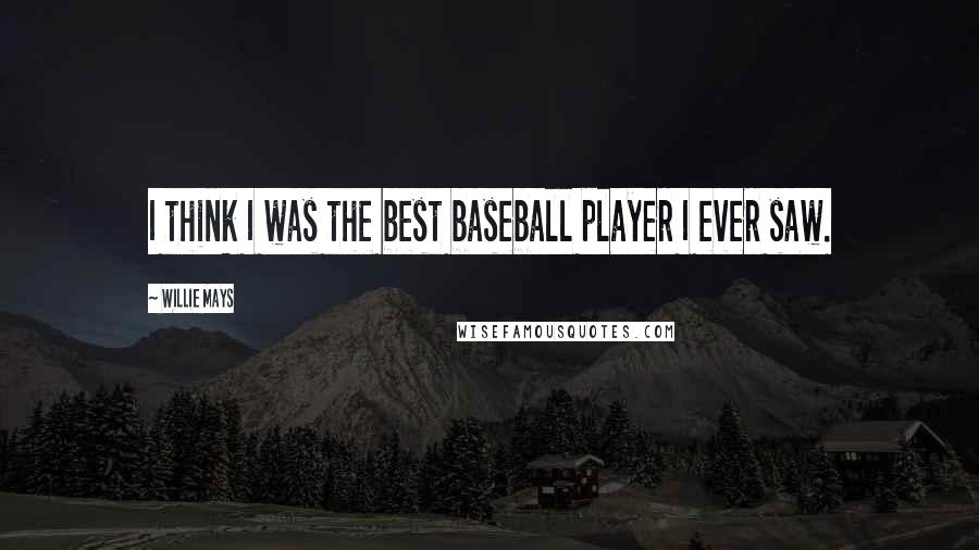 Willie Mays Quotes: I think I was the best baseball player I ever saw.