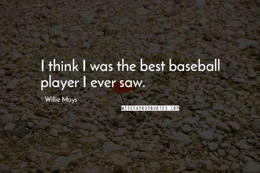 Willie Mays Quotes: I think I was the best baseball player I ever saw.