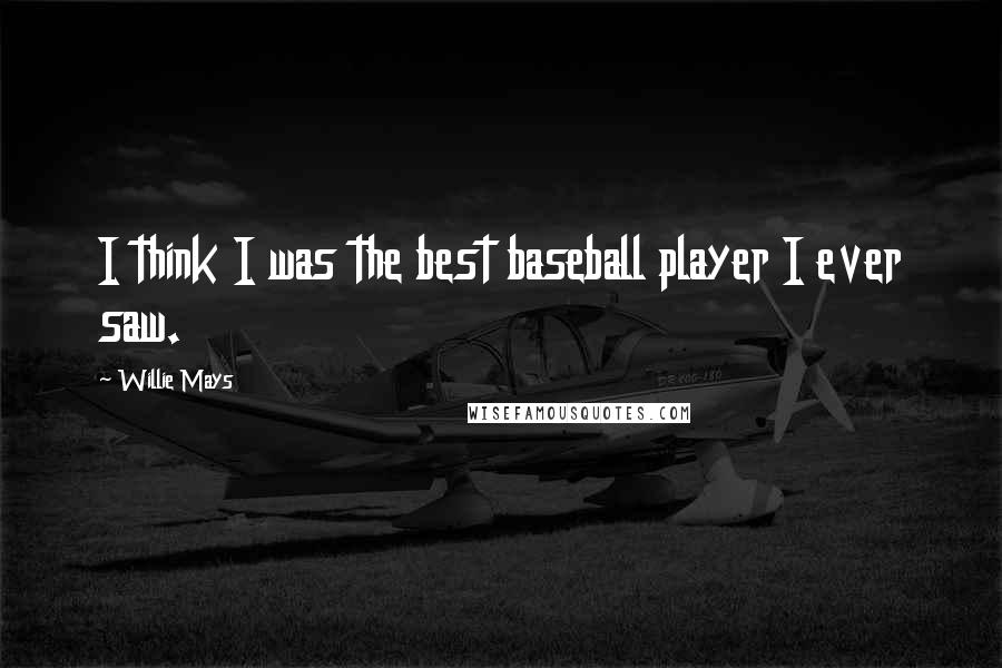 Willie Mays Quotes: I think I was the best baseball player I ever saw.