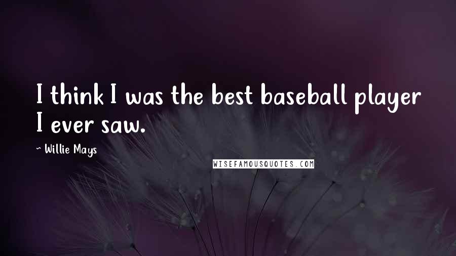 Willie Mays Quotes: I think I was the best baseball player I ever saw.