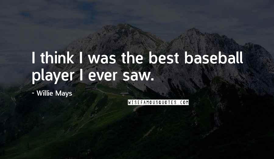 Willie Mays Quotes: I think I was the best baseball player I ever saw.