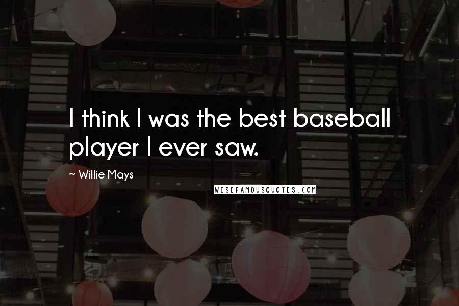 Willie Mays Quotes: I think I was the best baseball player I ever saw.