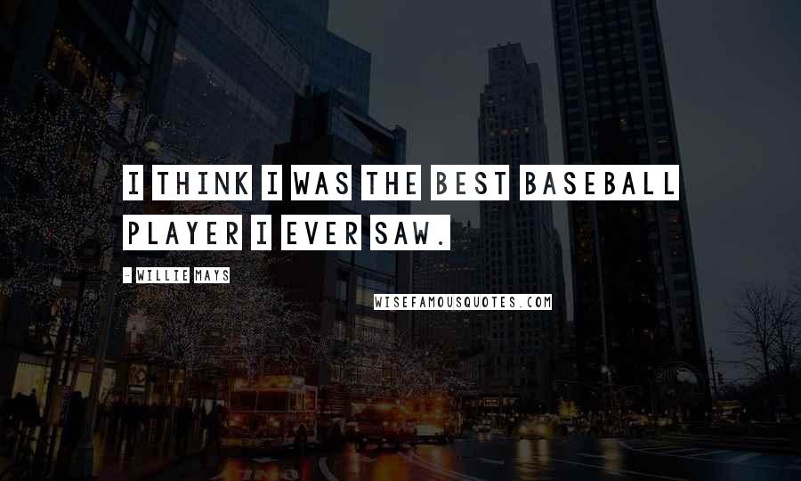 Willie Mays Quotes: I think I was the best baseball player I ever saw.