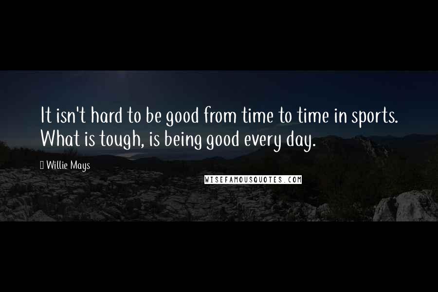 Willie Mays Quotes: It isn't hard to be good from time to time in sports. What is tough, is being good every day.
