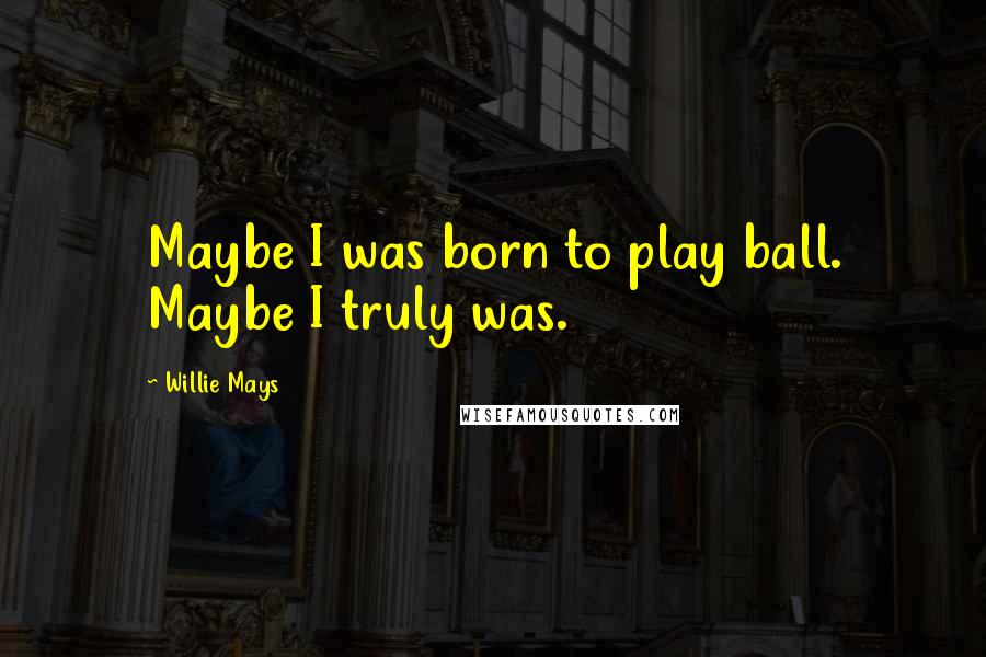 Willie Mays Quotes: Maybe I was born to play ball. Maybe I truly was.