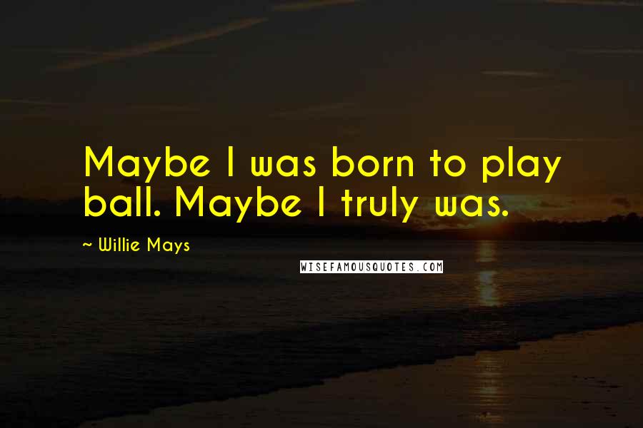 Willie Mays Quotes: Maybe I was born to play ball. Maybe I truly was.