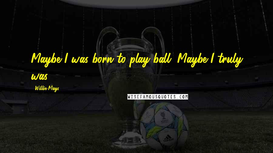 Willie Mays Quotes: Maybe I was born to play ball. Maybe I truly was.