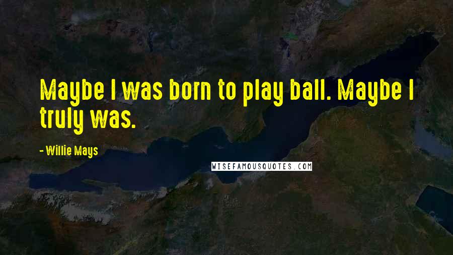 Willie Mays Quotes: Maybe I was born to play ball. Maybe I truly was.