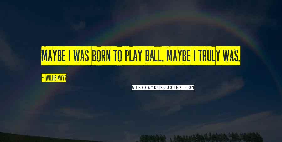 Willie Mays Quotes: Maybe I was born to play ball. Maybe I truly was.