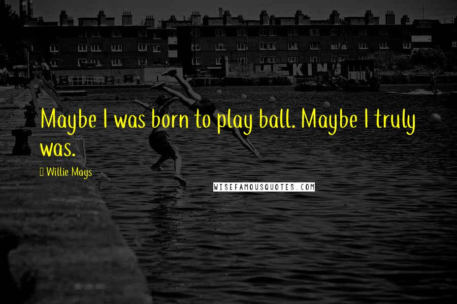 Willie Mays Quotes: Maybe I was born to play ball. Maybe I truly was.