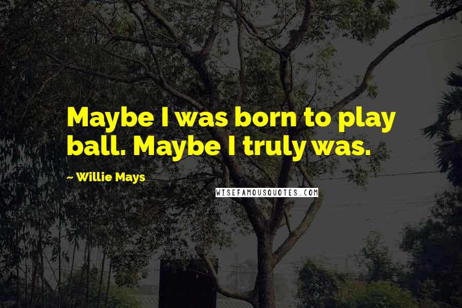 Willie Mays Quotes: Maybe I was born to play ball. Maybe I truly was.
