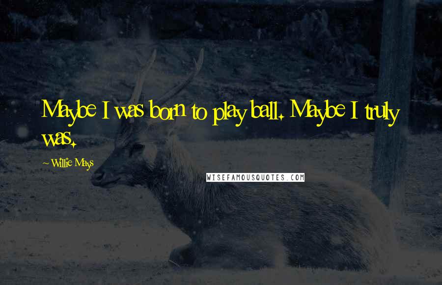 Willie Mays Quotes: Maybe I was born to play ball. Maybe I truly was.