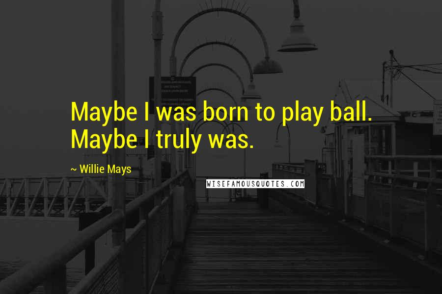 Willie Mays Quotes: Maybe I was born to play ball. Maybe I truly was.