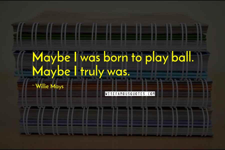 Willie Mays Quotes: Maybe I was born to play ball. Maybe I truly was.