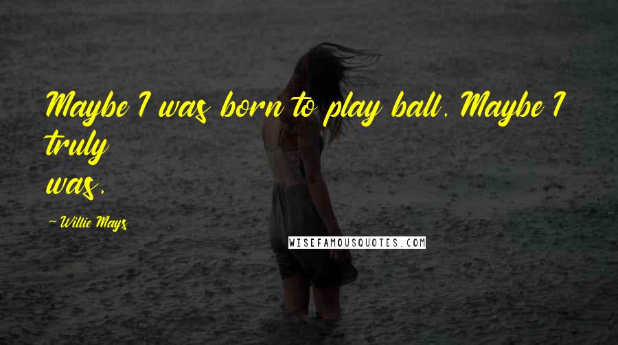 Willie Mays Quotes: Maybe I was born to play ball. Maybe I truly was.