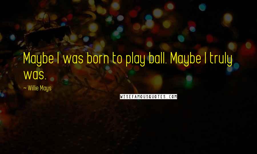Willie Mays Quotes: Maybe I was born to play ball. Maybe I truly was.