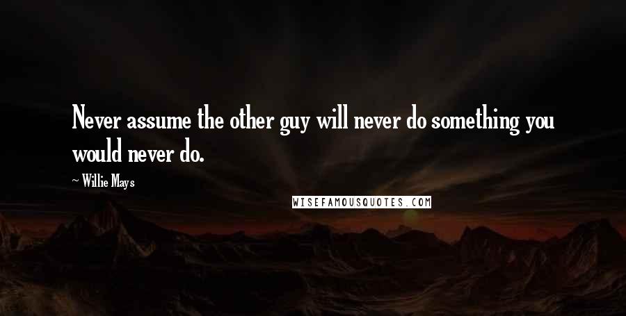 Willie Mays Quotes: Never assume the other guy will never do something you would never do.