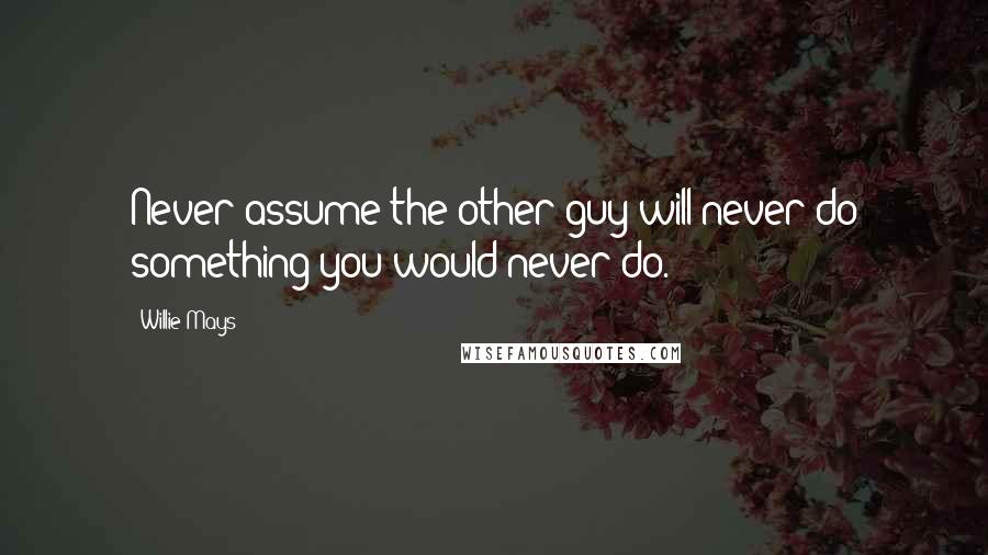 Willie Mays Quotes: Never assume the other guy will never do something you would never do.