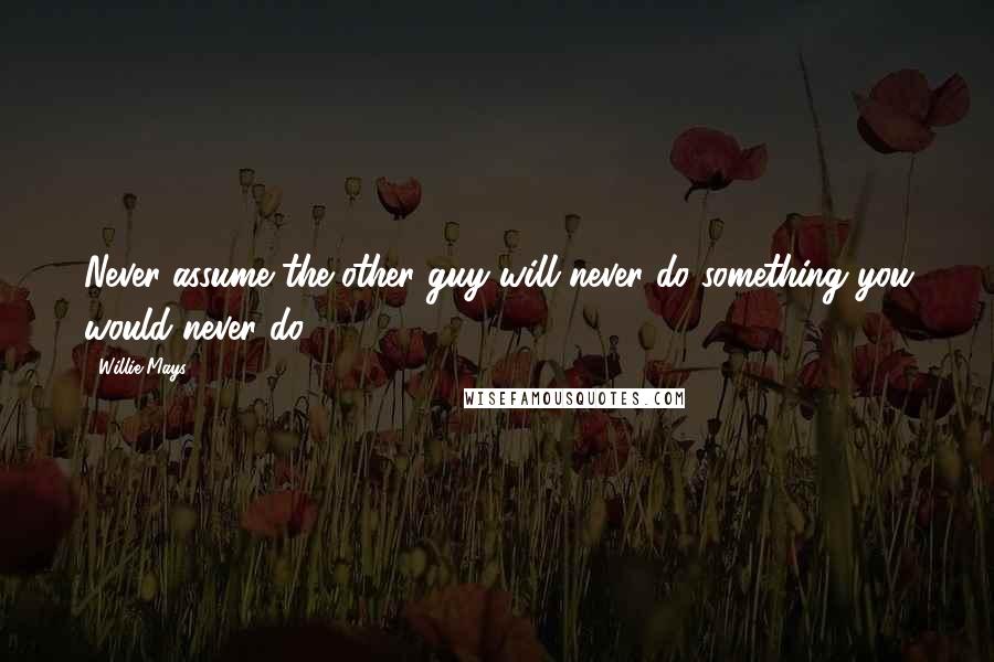 Willie Mays Quotes: Never assume the other guy will never do something you would never do.