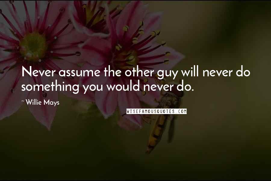 Willie Mays Quotes: Never assume the other guy will never do something you would never do.