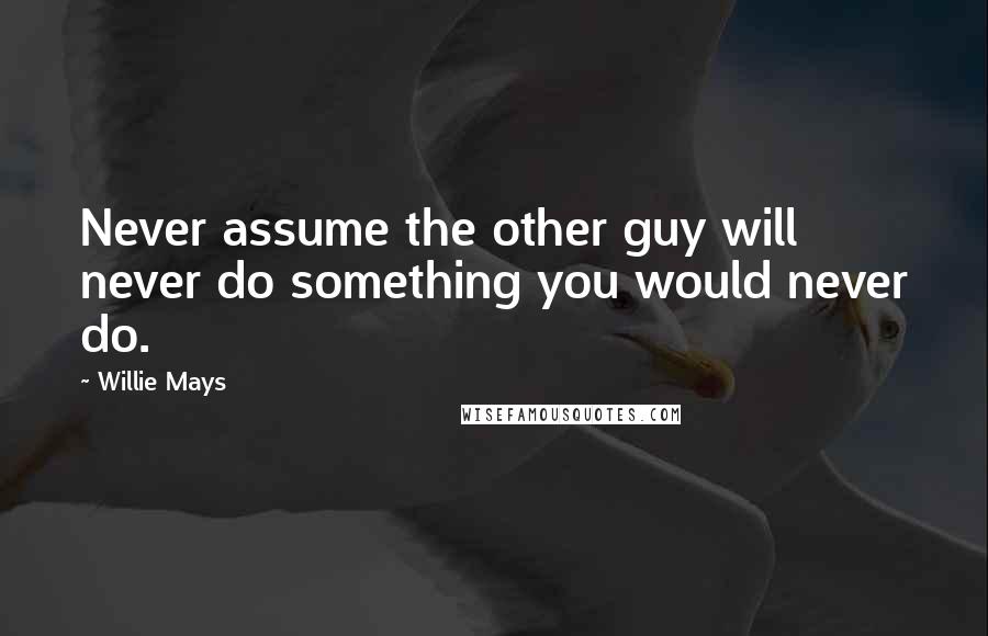 Willie Mays Quotes: Never assume the other guy will never do something you would never do.