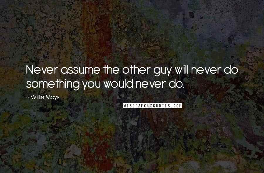 Willie Mays Quotes: Never assume the other guy will never do something you would never do.