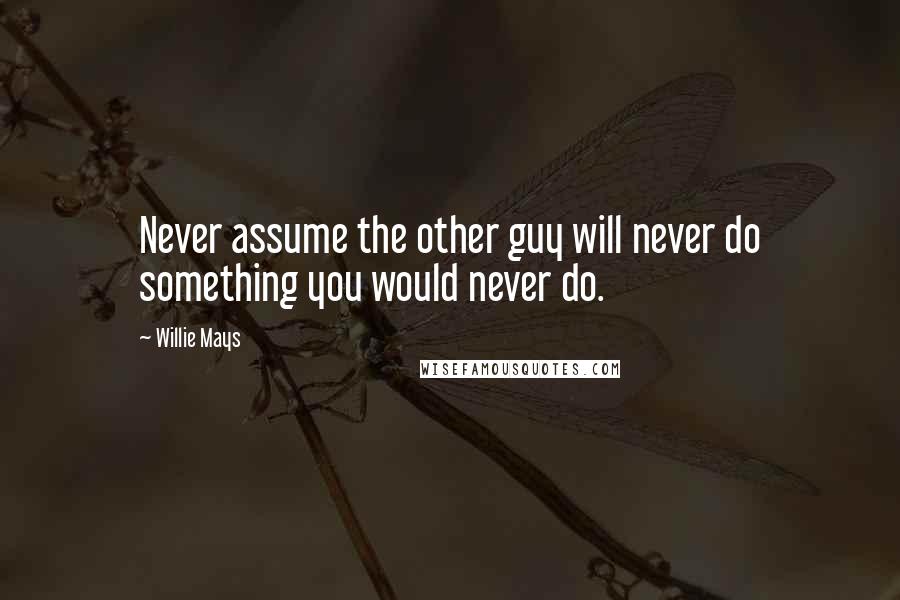 Willie Mays Quotes: Never assume the other guy will never do something you would never do.