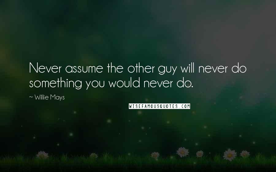 Willie Mays Quotes: Never assume the other guy will never do something you would never do.