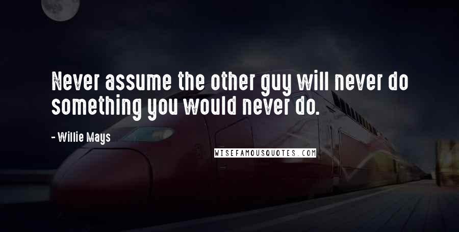 Willie Mays Quotes: Never assume the other guy will never do something you would never do.